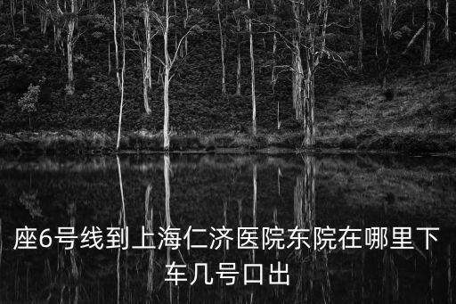 座6號線到上海仁濟醫院東院在哪里下車幾號口出