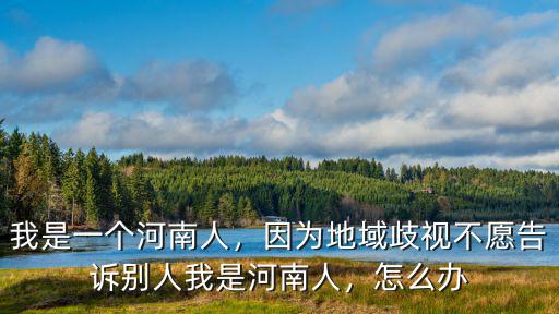 我是一個(gè)河南人，因?yàn)榈赜蚱缫暡辉父嬖V別人我是河南人，怎么辦