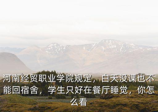 河南經貿職業學院規定，白天沒課也不能回宿舍，學生只好在餐廳睡覺，你怎么看
