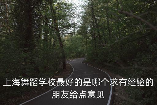 上海舞蹈學校，上海舞蹈學校最好的是哪個求有經驗的朋友給點意見