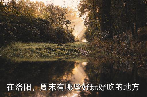 在洛陽，周末有哪些好玩好吃的地方