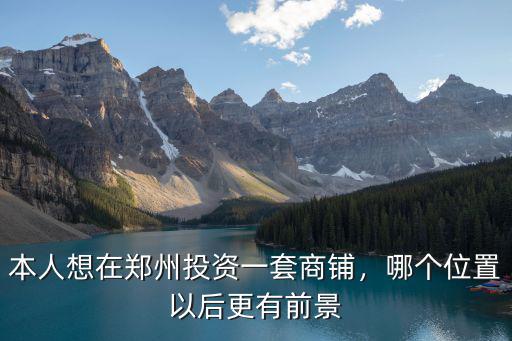 本人想在鄭州投資一套商鋪，哪個位置以后更有前景