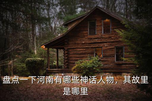 盤點一下河南有哪些神話人物，其故里是哪里