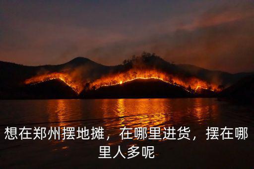 想在鄭州擺地攤，在哪里進貨，擺在哪里人多呢