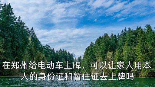 在鄭州給電動車上牌，可以讓家人用本人的身份證和暫住證去上牌嗎