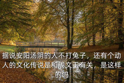 據(jù)說(shuō)安陽(yáng)湯陰的人不打兔子，還有個(gè)動(dòng)人的文化傳說(shuō)是和周文王有關(guān)，是這樣的嗎