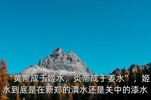 “黃帝成于姬水，炎帝成于姜水”，姬水到底是在新鄭的潩水還是關中的漆水