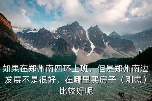 如果在鄭州南四環上班，但是鄭州南邊發展不是很好，在哪里買房子（剛需）比較好呢