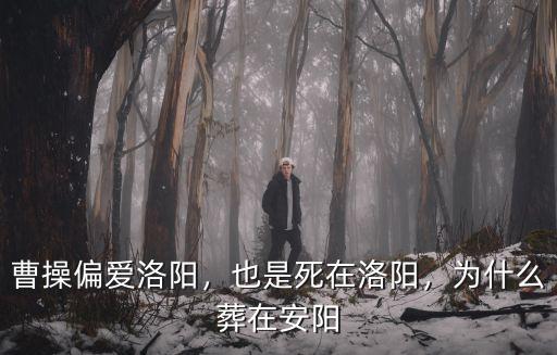 曹操偏愛洛陽，也是死在洛陽，為什么葬在安陽
