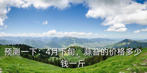 預測一下：4月下旬，蒜苔的價格多少錢一斤