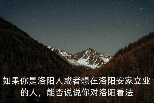 如果你是洛陽人或者想在洛陽安家立業(yè)的人，能否說說你對洛陽看法