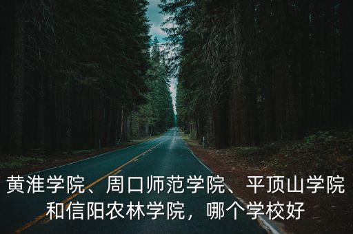 黃淮學(xué)院、周口師范學(xué)院、平頂山學(xué)院和信陽(yáng)農(nóng)林學(xué)院，哪個(gè)學(xué)校好