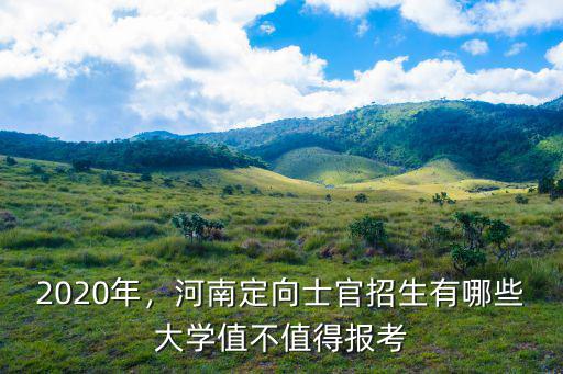 2020年，河南定向士官招生有哪些大學(xué)值不值得報(bào)考