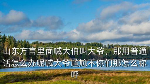 山東方言里面喊大伯叫大爺，那用普通話怎么辦呢喊大爺尷尬不你們那怎么稱呼