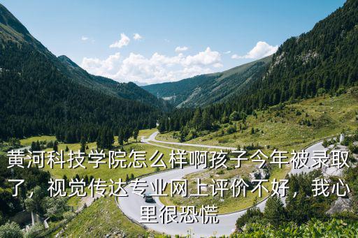 黃河科技學院怎么樣啊孩子今年被錄取了，視覺傳達專業網上評價不好，我心里很恐慌