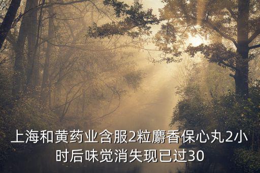 上海和黃藥業(yè)含服2粒麝香保心丸2小時后味覺消失現(xiàn)已過30
