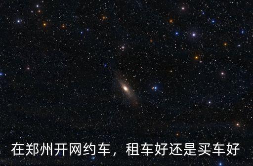在鄭州開網(wǎng)約車，租車好還是買車好