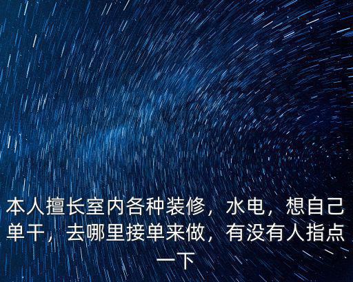 本人擅長室內各種裝修，水電，想自己單干，去哪里接單來做，有沒有人指點一下