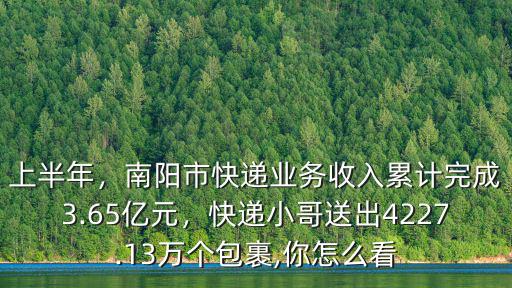 上半年，南陽市快遞業務收入累計完成3.65億元，快遞小哥送出4227.13萬個包裹,你怎么看