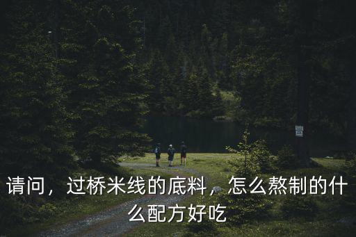 請問，過橋米線的底料，怎么熬制的什么配方好吃