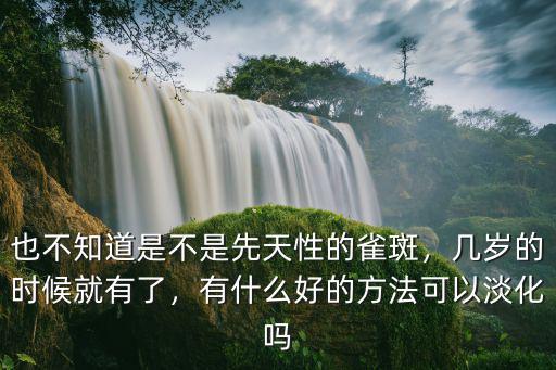 也不知道是不是先天性的雀斑，幾歲的時候就有了，有什么好的方法可以淡化嗎