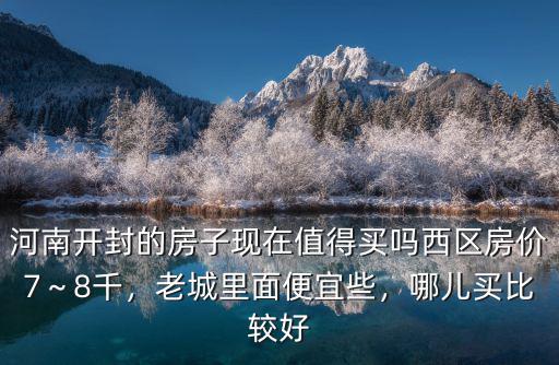 河南開封的房子現在值得買嗎西區房價7～8千，老城里面便宜些，哪兒買比較好