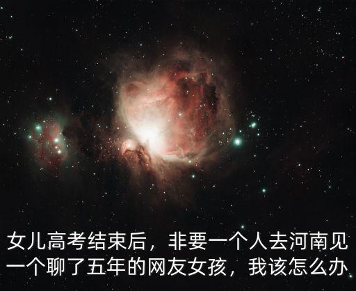 女兒高考結(jié)束后，非要一個(gè)人去河南見一個(gè)聊了五年的網(wǎng)友女孩，我該怎么辦