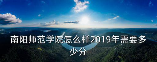 南陽師范學院怎么樣2019年需要多少分