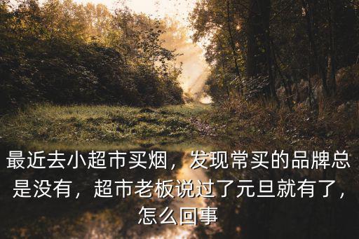 最近去小超市買煙，發(fā)現(xiàn)常買的品牌總是沒有，超市老板說過了元旦就有了，怎么回事