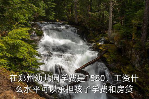在鄭州幼兒園學費是1580，工資什么水平可以承擔孩子學費和房貸
