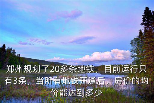 鄭州規(guī)劃了20多條地鐵，目前運行只有3條，當所有地鐵開通后，房價的均價能達到多少