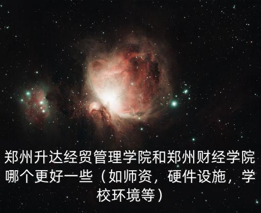 鄭州升達經貿管理學院和鄭州財經學院哪個更好一些（如師資，硬件設施，學校環境等）