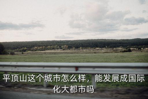 平頂山這個城市怎么樣，能發展成國際化大都市嗎