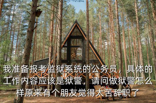 我準(zhǔn)備報考監(jiān)獄系統(tǒng)的公務(wù)員，具體的工作內(nèi)容應(yīng)該是獄警，請問做獄警怎么樣原來有個朋友覺得太苦辭職了