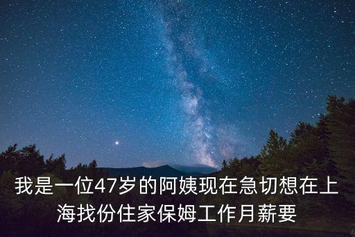 上海住家保姆，我是一位47歲的阿姨現(xiàn)在急切想在上海找份住家保姆工作月薪要