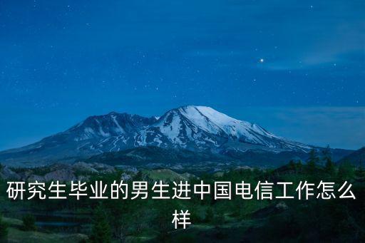 研究生畢業的男生進中國電信工作怎么樣
