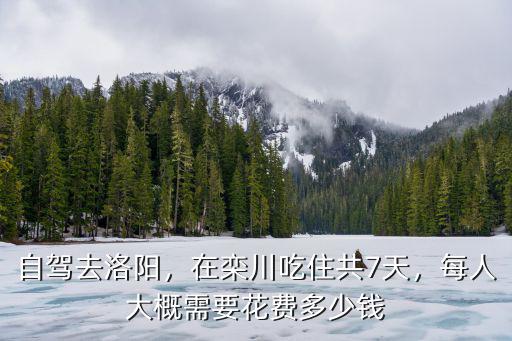 自駕去洛陽(yáng)，在欒川吃住共7天，每人大概需要花費(fèi)多少錢(qián)