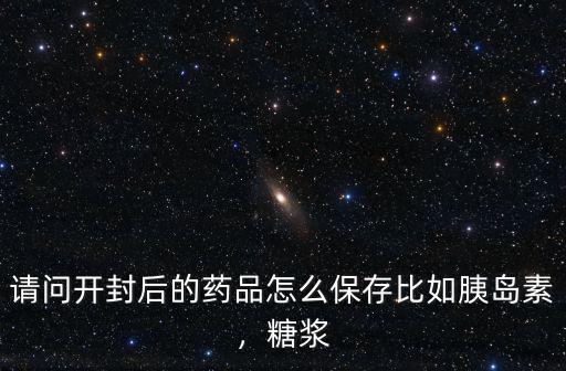請(qǐng)問(wèn)開(kāi)封后的藥品怎么保存比如胰島素，糖漿
