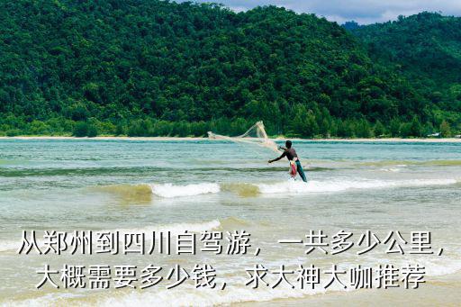 從鄭州到四川自駕游，一共多少公里，大概需要多少錢，求大神大咖推薦
