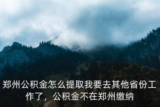 鄭州公積金怎么提取我要去其他省份工作了，公積金不在鄭州繳納