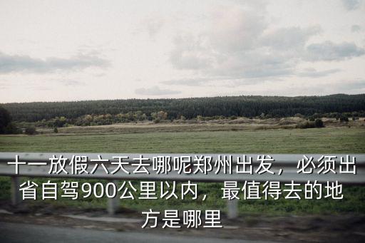 十一放假六天去哪呢鄭州出發，必須出省自駕900公里以內，最值得去的地方是哪里