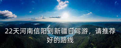 22天河南信陽到新疆自駕游，請推薦好的路線