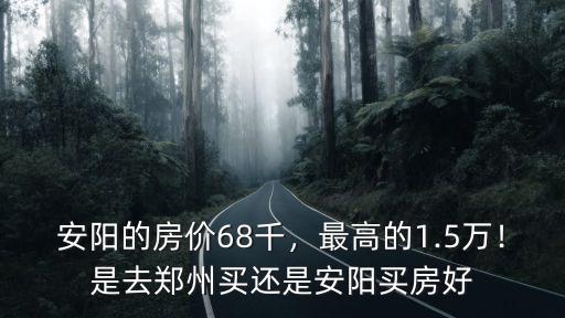 安陽的房價68千，最高的1.5萬！是去鄭州買還是安陽買房好