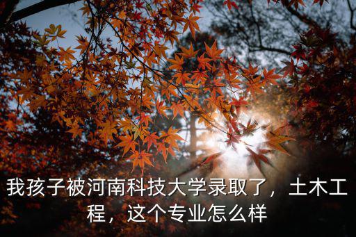 我孩子被河南科技大學錄取了，土木工程，這個專業怎么樣
