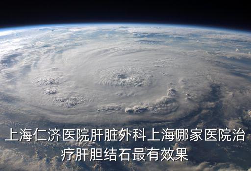 上海仁濟(jì)醫(yī)院肝臟外科上海哪家醫(yī)院治療肝膽結(jié)石最有效果