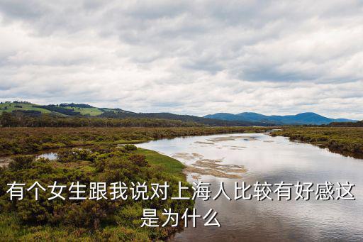有個(gè)女生跟我說(shuō)對(duì)上海人比較有好感這是為什么