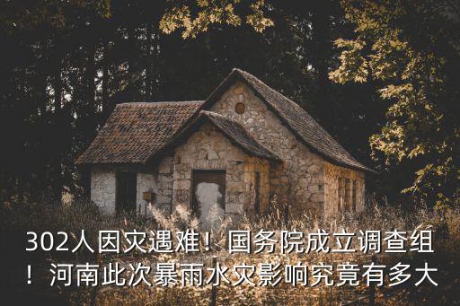 302人因?yàn)?zāi)遇難！國務(wù)院成立調(diào)查組！河南此次暴雨水災(zāi)影響究竟有多大