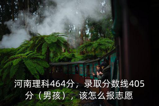 河南理科464分，錄取分數線405分（男孩），該怎么報志愿