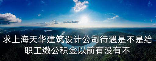求上海天華建筑設(shè)計公司待遇是不是給職工繳公積金以前有沒有不