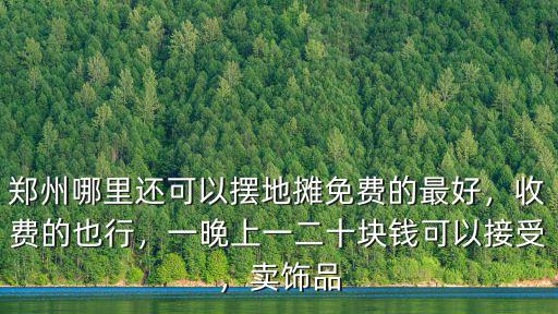 鄭州哪里還可以擺地?cái)偯赓M(fèi)的最好，收費(fèi)的也行，一晚上一二十塊錢可以接受，賣飾品